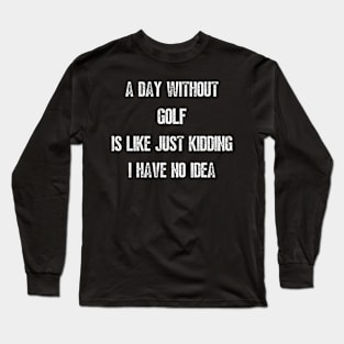 A Day Without Golf Is Like Just Kidding I have No Idea Long Sleeve T-Shirt